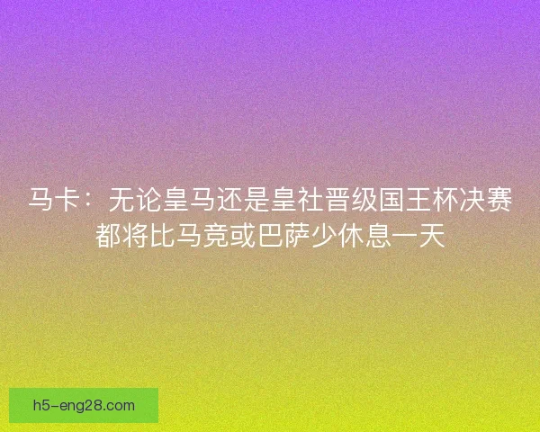 马卡：无论皇马还是皇社晋级国王杯决赛都将比马竞或巴萨少休息一天