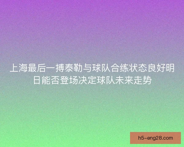 上海最后一搏泰勒与球队合练状态良好明日能否登场决定球队未来走势