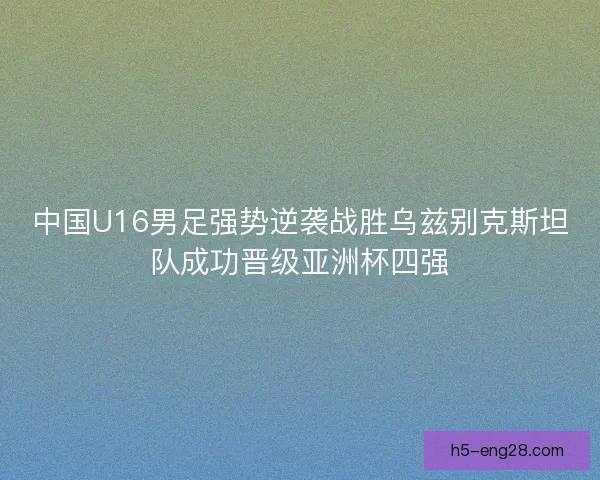 中国U16男足强势逆袭战胜乌兹别克斯坦队成功晋级亚洲杯四强